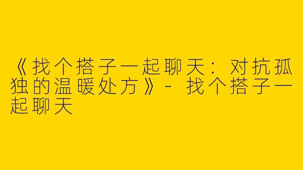 《找个搭子一起聊天：对抗孤独的温暖处方》-找个搭子一起聊天