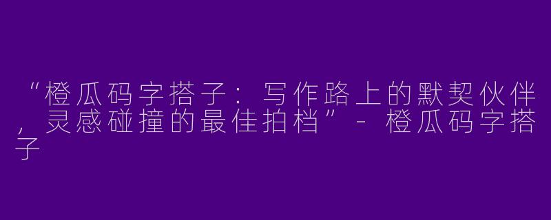 “橙瓜码字搭子：写作路上的默契伙伴，灵感碰撞的最佳拍档”-橙瓜码字搭子