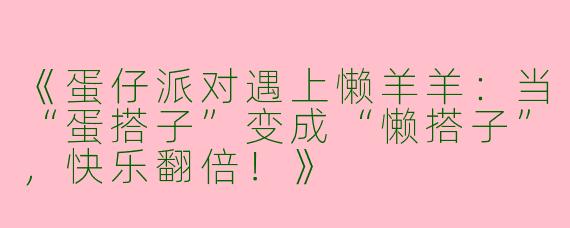 《蛋仔派对遇上懒羊羊：当“蛋搭子”变成“懒搭子”，快乐翻倍！》