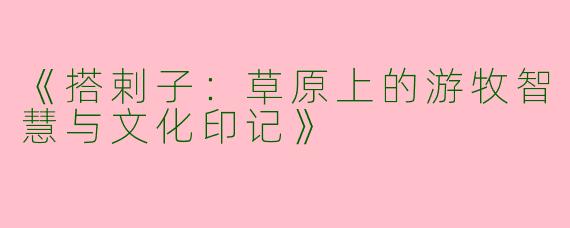 《搭剌子：草原上的游牧智慧与文化印记》