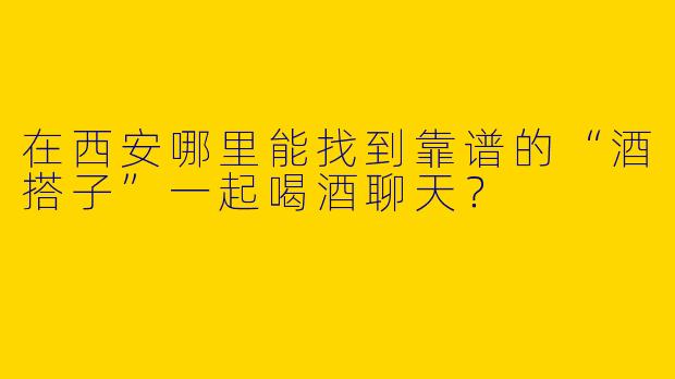 在西安哪里能找到靠谱的“酒搭子”一起喝酒聊天?