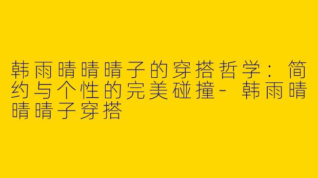 韩雨晴晴晴子的穿搭哲学：简约与个性的完美碰撞