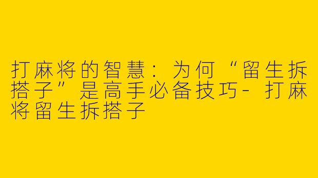 打麻将的智慧：为何“留生拆搭子”是高手必备技巧
