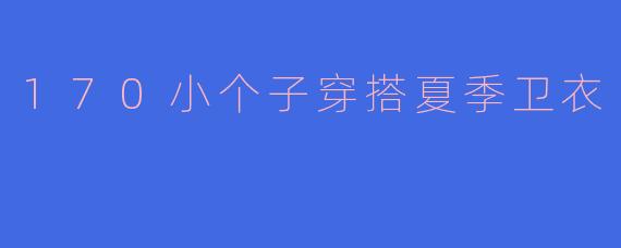 170小个子穿搭夏季卫衣