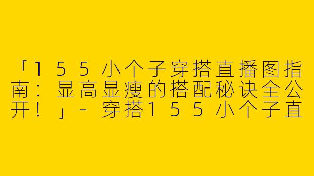 「155小个子穿搭直播图指南：显高显瘦的搭配秘诀全公开！」-穿搭155小个子直播图