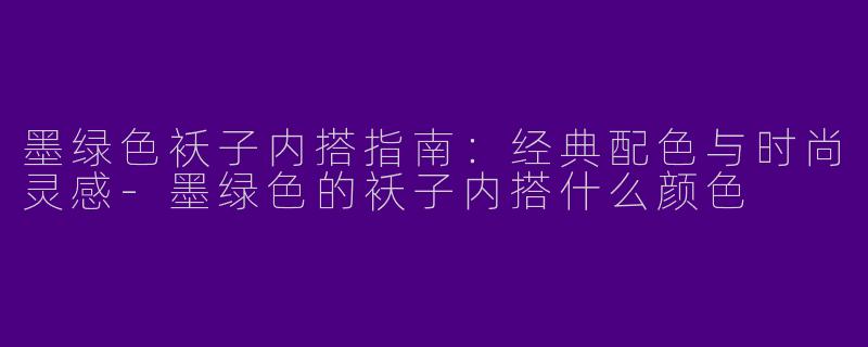 墨绿色袄子内搭指南：经典配色与时尚灵感-墨绿色的袄子内搭什么颜色
