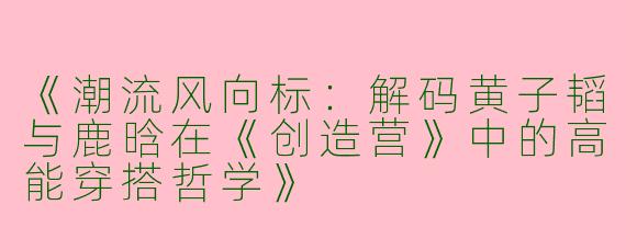 《潮流风向标：解码黄子韬与鹿晗在《创造营》中的高能穿搭哲学》