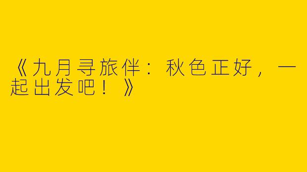 《九月寻旅伴：秋色正好，一起出发吧！》