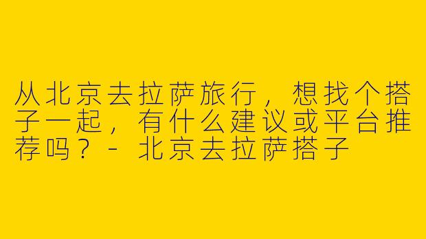 从北京去拉萨旅行，想找个搭子一起，有什么建议或平台推荐吗？
