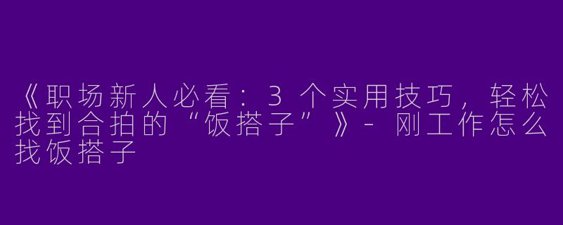 《职场新人必看：3个实用技巧，轻松找到合拍的“饭搭子”》