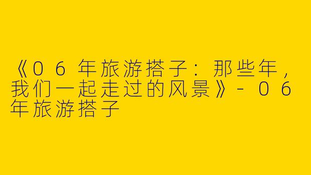 《06年旅游搭子：那些年，我们一起走过的风景》-06年旅游搭子