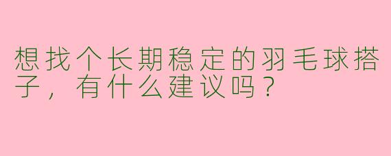 想找个长期稳定的羽毛球搭子，有什么建议吗？