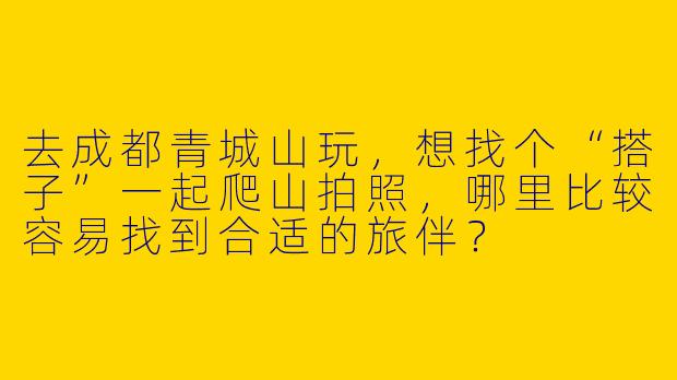 去成都青城山玩，想找个“搭子”一起爬山拍照，哪里比较容易找到合适的旅伴？