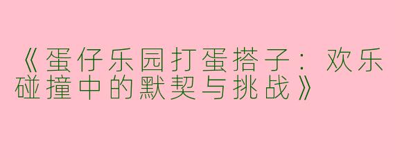 《蛋仔乐园打蛋搭子：欢乐碰撞中的默契与挑战》