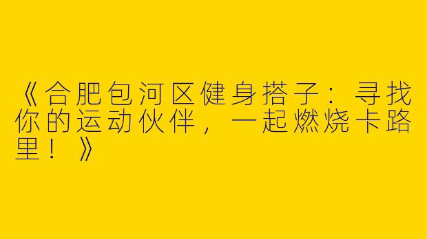 《合肥包河区健身搭子：寻找你的运动伙伴，一起燃烧卡路里！》