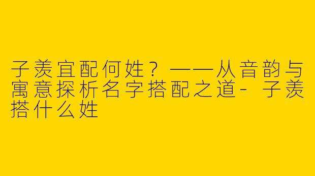 子羡宜配何姓？——从音韵与寓意探析名字搭配之道-子羡搭什么姓