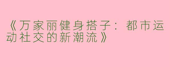 《万家丽健身搭子：都市运动社交的新潮流》