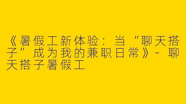 《暑假工新体验：当“聊天搭子”成为我的兼职日常》-聊天搭子暑假工