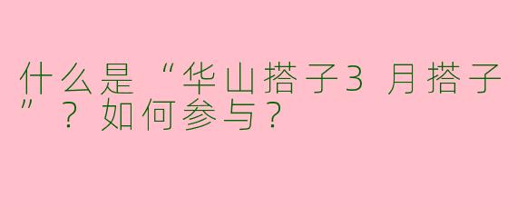 什么是“华山搭子3月搭子”？如何参与？