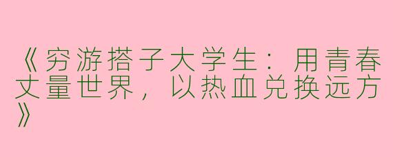 《穷游搭子大学生：用青春丈量世界，以热血兑换远方》