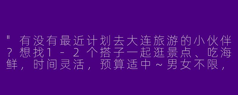 "有没有最近计划去大连旅游的小伙伴？想找1-2个搭子一起逛景点、吃海鲜，时间灵活，预算适中～男女不限，性格随和就好！"