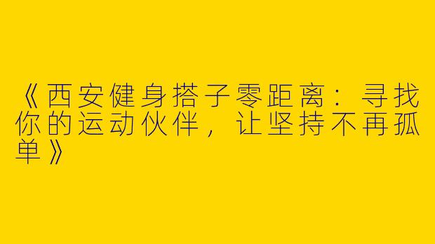 《西安健身搭子零距离：寻找你的运动伙伴，让坚持不再孤单》