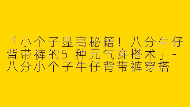 「小个子显高秘籍！八分牛仔背带裤的5种元气穿搭术」