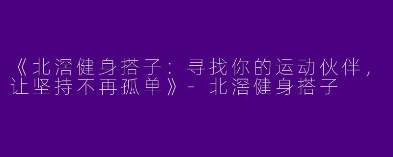《北滘健身搭子：寻找你的运动伙伴，让坚持不再孤单》-北滘健身搭子