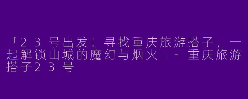 「23号出发！寻找重庆旅游搭子，一起解锁山城的魔幻与烟火」-重庆旅游搭子23号