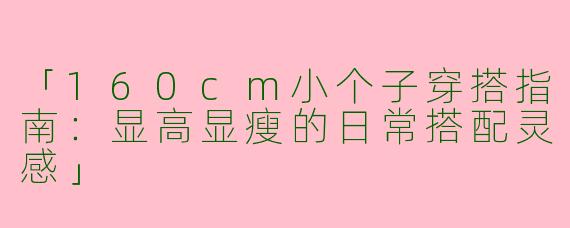 「160cm小个子穿搭指南：显高显瘦的日常搭配灵感」
