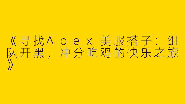 《寻找Apex美服搭子：组队开黑，冲分吃鸡的快乐之旅》