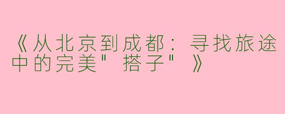 《从北京到成都：寻找旅途中的完美"搭子"》