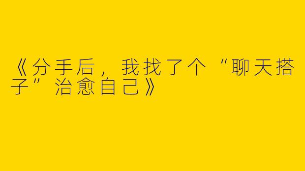 《分手后，我找了个“聊天搭子”治愈自己》