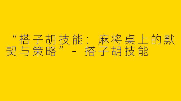 “搭子胡技能：麻将桌上的默契与策略”