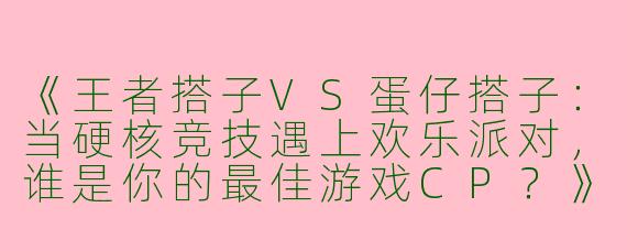 《王者搭子VS蛋仔搭子：当硬核竞技遇上欢乐派对，谁是你的最佳游戏CP？》