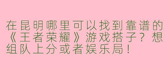 在昆明哪里可以找到靠谱的《王者荣耀》游戏搭子？想组队上分或者娱乐局！