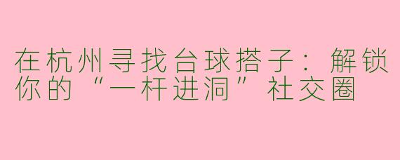 在杭州寻找台球搭子：解锁你的“一杆进洞”社交圈
