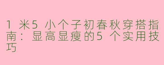 1米5小个子初春秋穿搭指南：显高显瘦的5个实用技巧