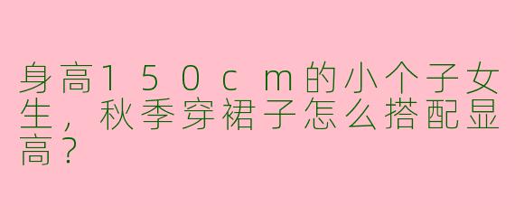 身高150cm的小个子女生，秋季穿裙子怎么搭配显高？