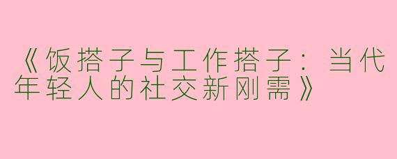 《饭搭子与工作搭子：当代年轻人的社交新刚需》