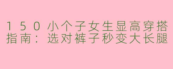 150小个子女生显高穿搭指南：选对裤子秒变大长腿