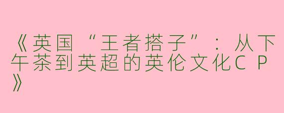 《英国“王者搭子”：从下午茶到英超的英伦文化CP》