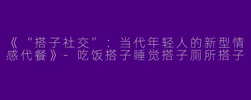 《“搭子社交”：当代年轻人的新型情感代餐》-吃饭搭子睡觉搭子厕所搭子