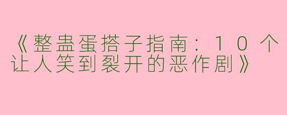 《整蛊蛋搭子指南：10个让人笑到裂开的恶作剧》