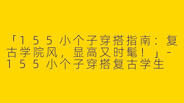 「155小个子穿搭指南:复古学院风,显高又时髦!」