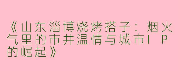 《山东淄博烧烤搭子：烟火气里的市井温情与城市IP的崛起》