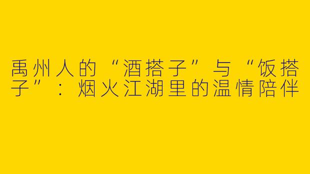 禹州人的“酒搭子”与“饭搭子”：烟火江湖里的温情陪伴