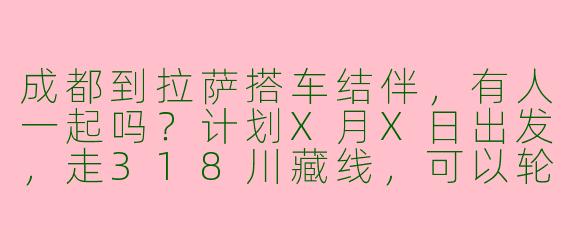成都到拉萨搭车结伴,有人一起吗?计划X月X日出发,走318川藏线,可以轮流开车或分摊费用,求捡或被捡!