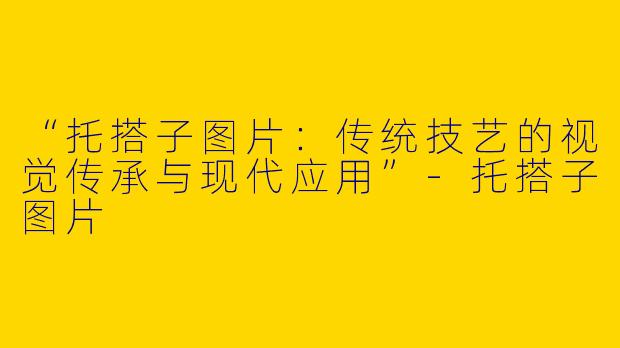 “托搭子图片：传统技艺的视觉传承与现代应用”-托搭子图片