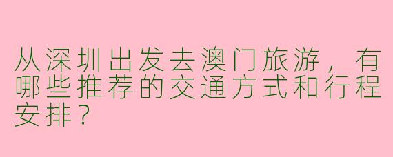 从深圳出发去澳门旅游，有哪些推荐的交通方式和行程安排？